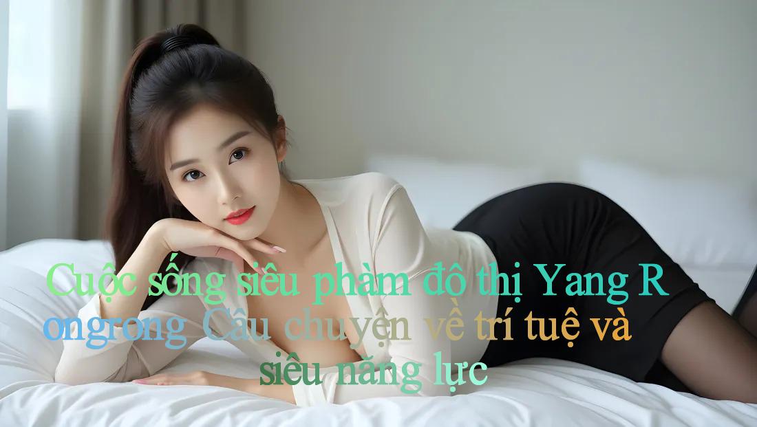 Cuộc sống siêu phàm đô thị Yang Rongrong： Câu chuyện về trí tuệ và siêu năng lực